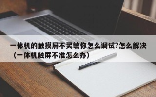 一體機的觸摸屏不靈敏你怎么調試?怎么解決（一體機觸屏不準怎么辦）