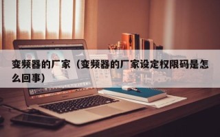 變頻器的廠家（變頻器的廠家設(shè)定權(quán)限碼是怎么回事）