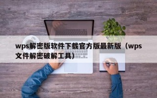 wps解密版軟件下載官方版最新版（wps文件解密破解工具）
