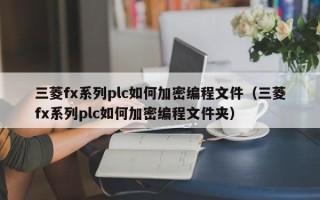 三菱fx系列plc如何加密編程文件（三菱fx系列plc如何加密編程文件夾）