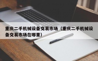 重慶二手機(jī)械設(shè)備交易市場(chǎng)（重慶二手機(jī)械設(shè)備交易市場(chǎng)在哪里）