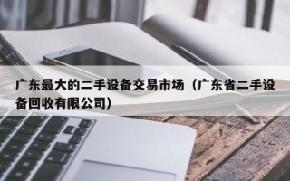 廣東最大的二手設備交易市場（廣東省二手設備回收有限公司）