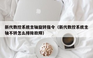 新代數控系統主軸旋轉指令（新代數控系統主軸不轉怎么排除故障）