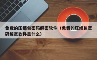 免費的壓縮包密碼解密軟件（免費的壓縮包密碼解密軟件是什么）
