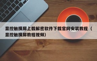 顯控觸摸屏上載解密軟件下載官網安裝教程（顯控觸摸屏教程視頻）