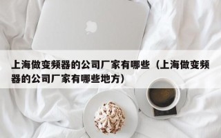 上海做變頻器的公司廠家有哪些（上海做變頻器的公司廠家有哪些地方）