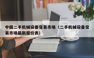中國二手機械設備交易市場（二手機械設備交易市場最新報價表）