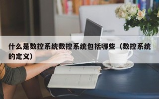 什么是數(shù)控系統(tǒng)數(shù)控系統(tǒng)包括哪些（數(shù)控系統(tǒng)的定義）