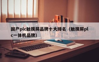 國產plc觸摸屏品牌十大排名（觸摸屏plc一體機品牌）