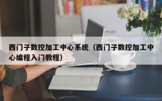 西門子數控加工中心系統（西門子數控加工中心編程入門教程）