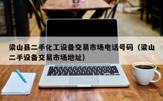 梁山縣二手化工設備交易市場電話號碼（梁山二手設備交易市場地址）