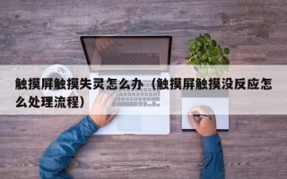 觸摸屏觸摸失靈怎么辦（觸摸屏觸摸沒反應怎么處理流程）