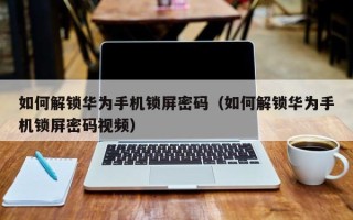 如何解鎖華為手機鎖屏密碼（如何解鎖華為手機鎖屏密碼視頻）