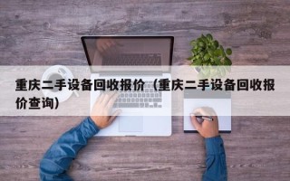 重慶二手設備回收報價（重慶二手設備回收報價查詢）
