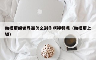 觸摸屏解鎖界面怎么制作啊視頻呢（觸摸屏上鎖）