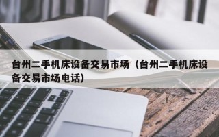 臺州二手機床設備交易市場（臺州二手機床設備交易市場電話）