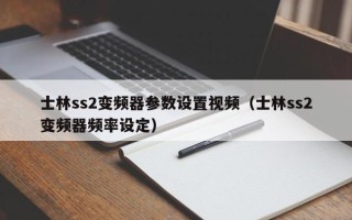 士林ss2變頻器參數設置視頻（士林ss2變頻器頻率設定）
