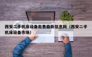 西安二手機(jī)床設(shè)備出售最新信息網(wǎng)（西安二手機(jī)床設(shè)備市場）