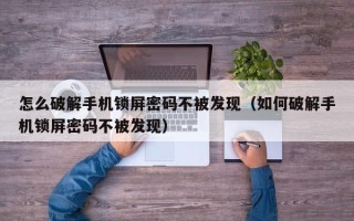 怎么破解手機(jī)鎖屏密碼不被發(fā)現(xiàn)（如何破解手機(jī)鎖屏密碼不被發(fā)現(xiàn)）