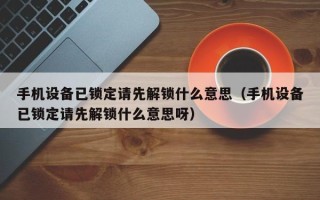 手機設備已鎖定請先解鎖什么意思（手機設備已鎖定請先解鎖什么意思呀）