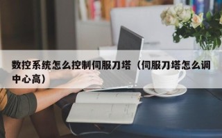 數(shù)控系統(tǒng)怎么控制伺服刀塔（伺服刀塔怎么調(diào)中心高）