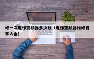 修一次電梯變頻器多少錢（電梯變頻器維修自學(xué)大全）