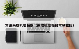 常州采煤機變頻器（采煤機變頻器常見故障）