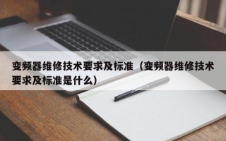 變頻器維修技術要求及標準（變頻器維修技術要求及標準是什么）