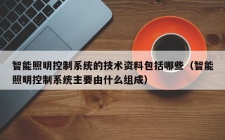 智能照明控制系統(tǒng)的技術(shù)資料包括哪些（智能照明控制系統(tǒng)主要由什么組成）