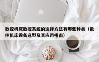 數控機床數控系統的選擇方法有哪些種類（數控機床設備選型及其應用指南）