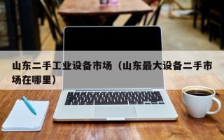 山東二手工業(yè)設(shè)備市場(chǎng)（山東最大設(shè)備二手市場(chǎng)在哪里）