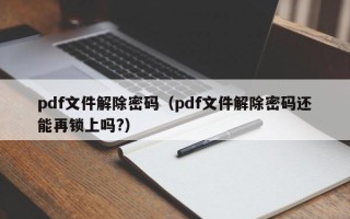 pdf文件解除密碼（pdf文件解除密碼還能再鎖上嗎?）