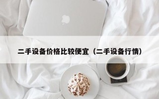 二手設備價格比較便宜（二手設備行情）