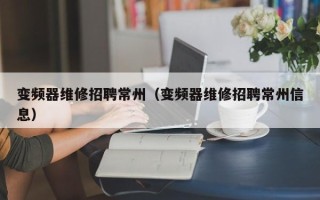 變頻器維修招聘常州（變頻器維修招聘常州信息）