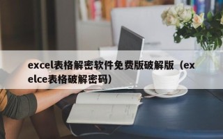 excel表格解密軟件免費版破解版（exelce表格破解密碼）