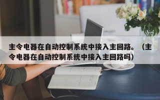 主令電器在自動控制系統中接入主回路。（主令電器在自動控制系統中接入主回路嗎）