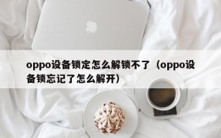 oppo設(shè)備鎖定怎么解鎖不了（oppo設(shè)備鎖忘記了怎么解開(kāi)）