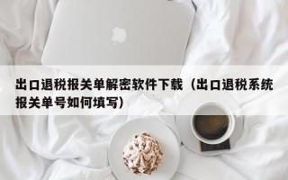 出口退稅報關單解密軟件下載（出口退稅系統報關單號如何填寫）