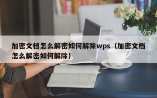 加密文檔怎么解密如何解除wps（加密文檔怎么解密如何解除）