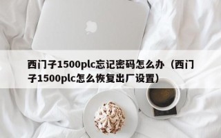 西門子1500plc忘記密碼怎么辦（西門子1500plc怎么恢復(fù)出廠設(shè)置）