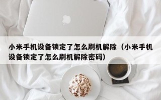 小米手機設備鎖定了怎么刷機解除（小米手機設備鎖定了怎么刷機解除密碼）