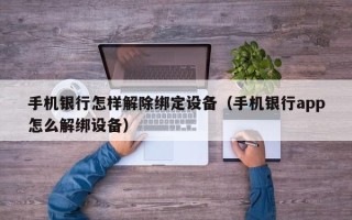 手機銀行怎樣解除綁定設備（手機銀行app怎么解綁設備）