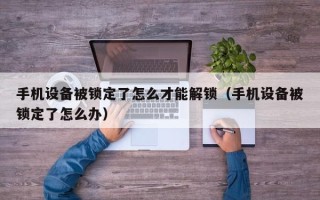 手機設備被鎖定了怎么才能解鎖（手機設備被鎖定了怎么辦）