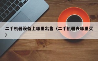 二手機(jī)器設(shè)備上哪里出售（二手機(jī)器去哪里買）