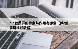 plc觸摸屏的特點與作用有哪些（plc觸摸屏視頻教程）