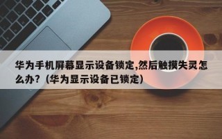 華為手機屏幕顯示設備鎖定,然后觸摸失靈怎么辦?（華為顯示設備已鎖定）