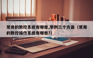 常用的數控系統有哪些,舉例三個方面（常用的數控操作系統有哪些?）