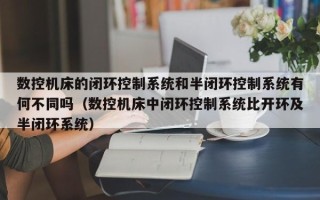 數控機床的閉環控制系統和半閉環控制系統有何不同嗎（數控機床中閉環控制系統比開環及半閉環系統）