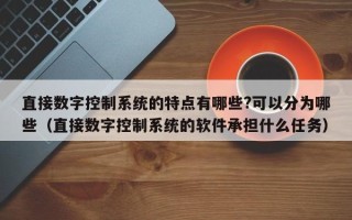 直接數(shù)字控制系統(tǒng)的特點有哪些?可以分為哪些（直接數(shù)字控制系統(tǒng)的軟件承擔(dān)什么任務(wù)）