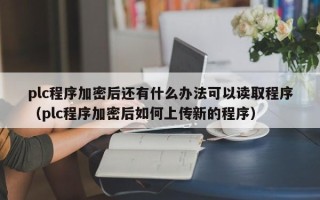 plc程序加密后還有什么辦法可以讀取程序（plc程序加密后如何上傳新的程序）